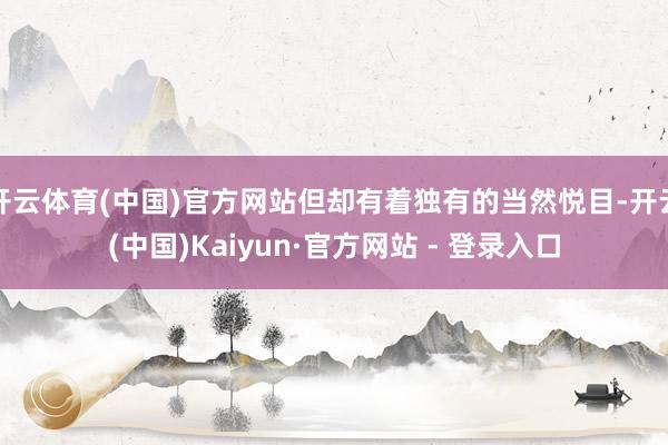 开云体育(中国)官方网站但却有着独有的当然悦目-开云(中国)Kaiyun·官方网站 - 登录入口