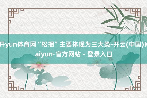 开yun体育网“松捆”主要体现为三大类-开云(中国)Kaiyun·官方网站 - 登录入口