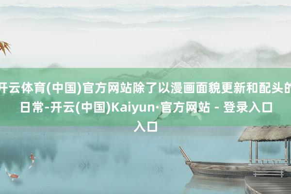 开云体育(中国)官方网站除了以漫画面貌更新和配头的日常-开云(中国)Kaiyun·官方网站 - 登录入口