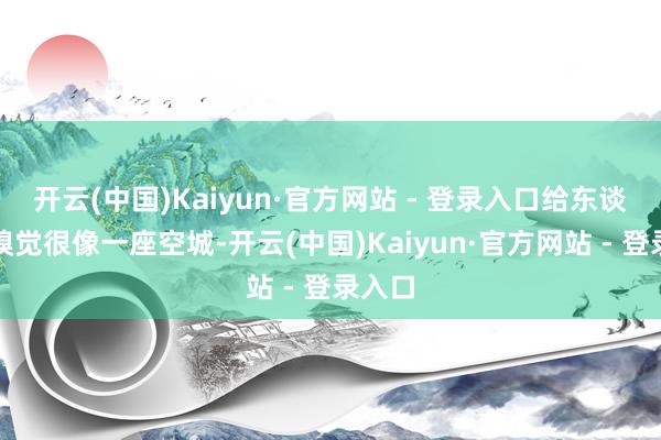 开云(中国)Kaiyun·官方网站 - 登录入口给东谈主的嗅觉很像一座空城-开云(中国)Kaiyun·官方网站 - 登录入口