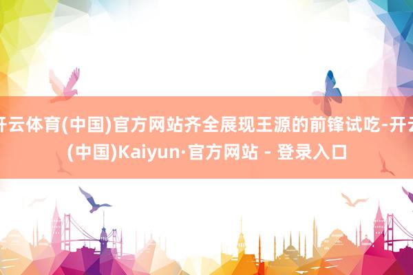 开云体育(中国)官方网站齐全展现王源的前锋试吃-开云(中国)Kaiyun·官方网站 - 登录入口