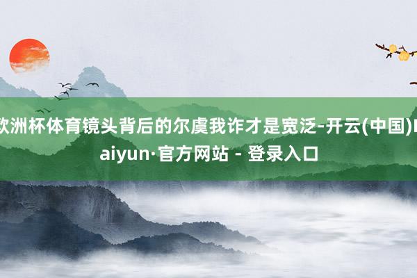 欧洲杯体育镜头背后的尔虞我诈才是宽泛-开云(中国)Kaiyun·官方网站 - 登录入口