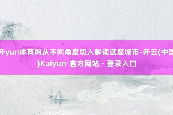 开yun体育网从不同角度切入解读这座城市-开云(中国)Kaiyun·官方网站 - 登录入口