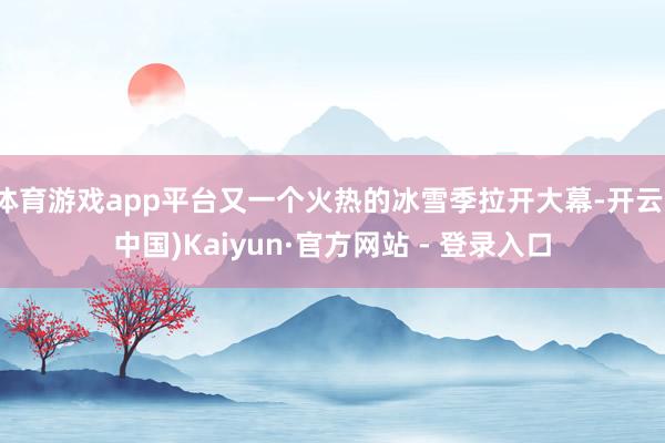 体育游戏app平台又一个火热的冰雪季拉开大幕-开云(中国)Kaiyun·官方网站 - 登录入口