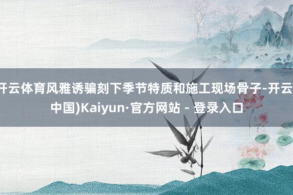 开云体育风雅诱骗刻下季节特质和施工现场骨子-开云(中国)Kaiyun·官方网站 - 登录入口