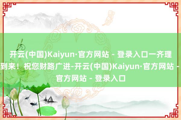 开云(中国)Kaiyun·官方网站 - 登录入口一齐理睬好运的到来！祝您财路广进-开云(中国)Kaiyun·官方网站 - 登录入口