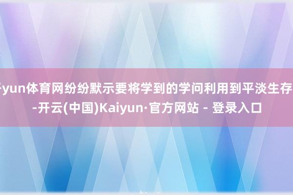 开yun体育网纷纷默示要将学到的学问利用到平淡生存中-开云(中国)Kaiyun·官方网站 - 登录入口