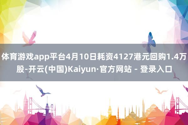 体育游戏app平台4月10日耗资4127港元回购1.4万股-开云(中国)Kaiyun·官方网站 - 登录入口