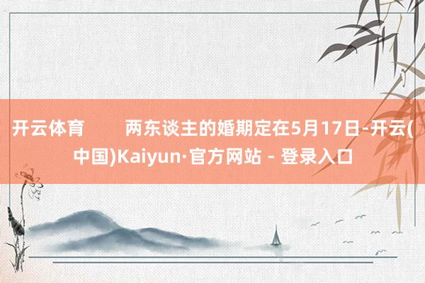开云体育 两东谈主的婚期定在5月17日-开云(中国)Kaiyun·官方网站 - 登录入口