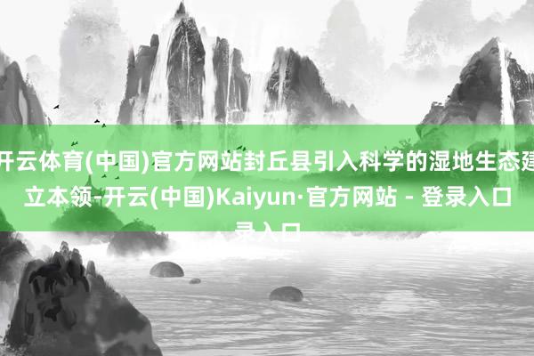 开云体育(中国)官方网站封丘县引入科学的湿地生态建立本领-开云(中国)Kaiyun·官方网站 - 登录入口