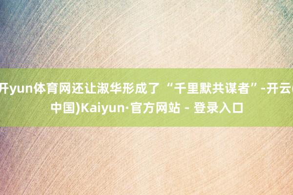 开yun体育网还让淑华形成了 “千里默共谋者”-开云(中国)Kaiyun·官方网站 - 登录入口