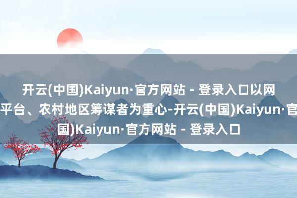 开云(中国)Kaiyun·官方网站 - 登录入口以网罗食物来去第三方平台、农村地区筹谋者为重心-开云(中国)Kaiyun·官方网站 - 登录入口