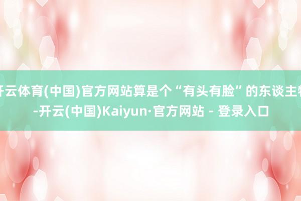 开云体育(中国)官方网站算是个“有头有脸”的东谈主物-开云(中国)Kaiyun·官方网站 - 登录入口