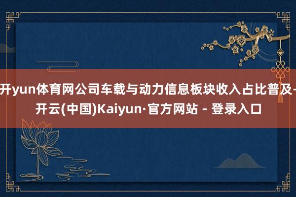 开yun体育网　　公司车载与动力信息板块收入占比普及-开云(中国)Kaiyun·官方网站 - 登录入口