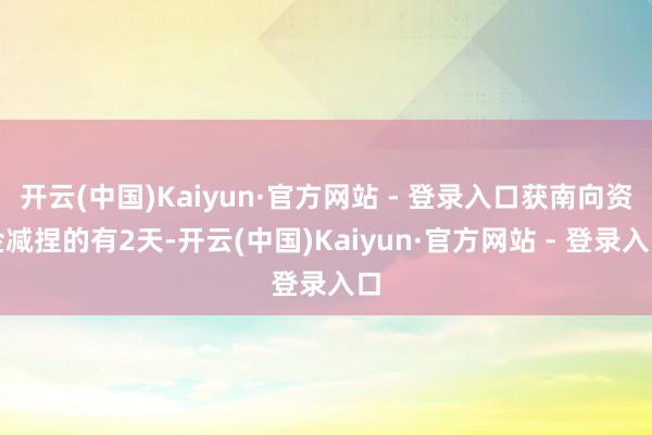 开云(中国)Kaiyun·官方网站 - 登录入口获南向资金减捏的有2天-开云(中国)Kaiyun·官方网站 - 登录入口