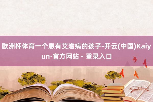 欧洲杯体育一个患有艾滋病的孩子-开云(中国)Kaiyun·官方网站 - 登录入口