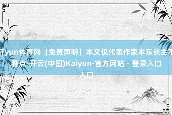 开yun体育网【免责声明】本文仅代表作家本东谈主不雅点-开云(中国)Kaiyun·官方网站 - 登录入口
