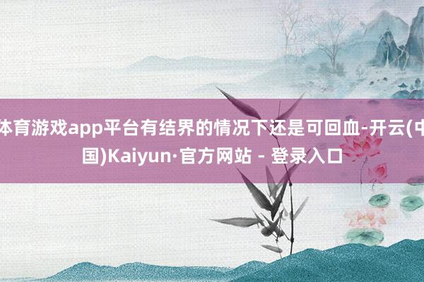 体育游戏app平台有结界的情况下还是可回血-开云(中国)Kaiyun·官方网站 - 登录入口