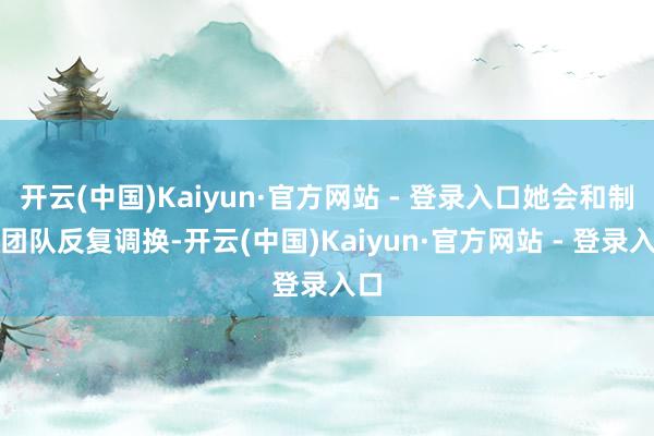 开云(中国)Kaiyun·官方网站 - 登录入口她会和制作团队反复调换-开云(中国)Kaiyun·官方网站 - 登录入口