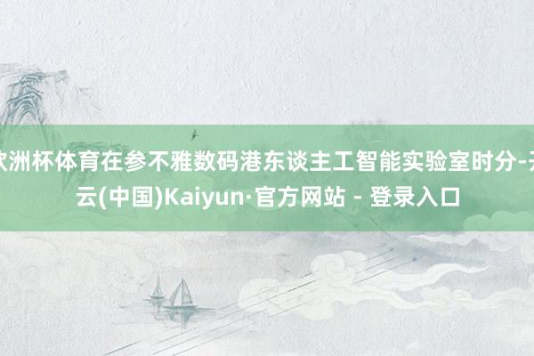 欧洲杯体育在参不雅数码港东谈主工智能实验室时分-开云(中国)Kaiyun·官方网站 - 登录入口
