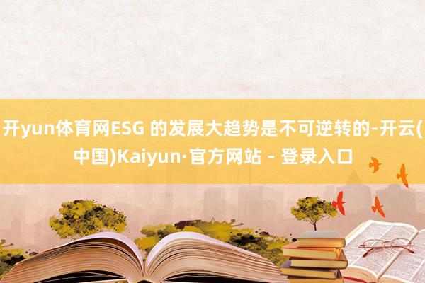 开yun体育网ESG 的发展大趋势是不可逆转的-开云(中国)Kaiyun·官方网站 - 登录入口