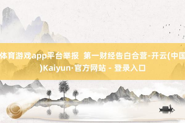 体育游戏app平台举报 第一财经告白合营-开云(中国)Kaiyun·官方网站 - 登录入口