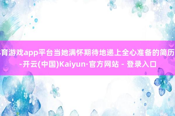 体育游戏app平台当她满怀期待地递上全心准备的简历时-开云(中国)Kaiyun·官方网站 - 登录入口