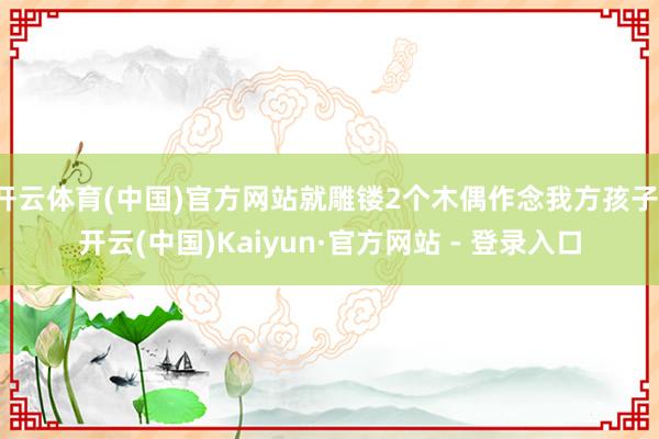 开云体育(中国)官方网站就雕镂2个木偶作念我方孩子-开云(中国)Kaiyun·官方网站 - 登录入口