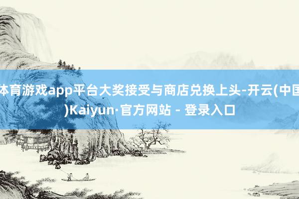 体育游戏app平台大奖接受与商店兑换上头-开云(中国)Kaiyun·官方网站 - 登录入口