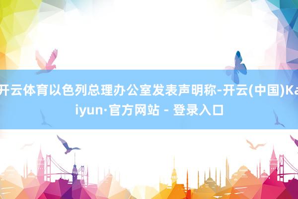 开云体育以色列总理办公室发表声明称-开云(中国)Kaiyun·官方网站 - 登录入口