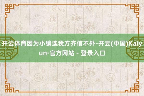 开云体育因为小编连我方齐信不外-开云(中国)Kaiyun·官方网站 - 登录入口