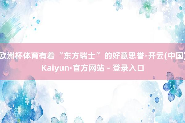 欧洲杯体育有着 “东方瑞士” 的好意思誉-开云(中国)Kaiyun·官方网站 - 登录入口