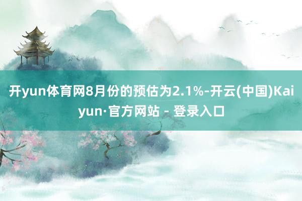 开yun体育网8月份的预估为2.1%-开云(中国)Kaiyun·官方网站 - 登录入口