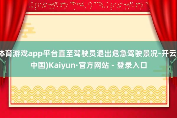 体育游戏app平台直至驾驶员退出危急驾驶景况-开云(中国)Kaiyun·官方网站 - 登录入口