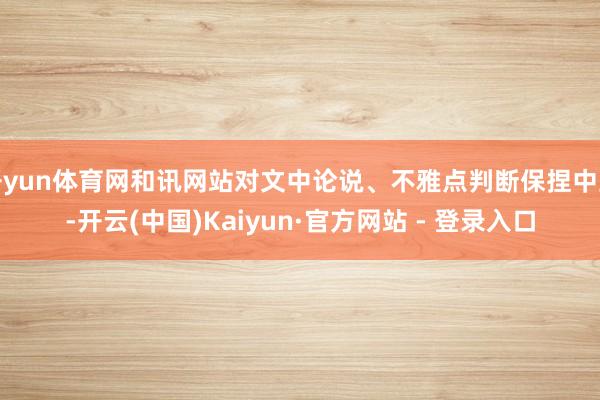 开yun体育网和讯网站对文中论说、不雅点判断保捏中立-开云(中国)Kaiyun·官方网站 - 登录入口