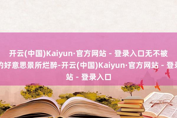 开云(中国)Kaiyun·官方网站 - 登录入口无不被这里的好意思景所烂醉-开云(中国)Kaiyun·官方网站 - 登录入口