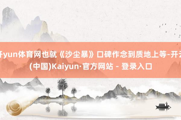 开yun体育网也就《沙尘暴》口碑作念到质地上等-开云(中国)Kaiyun·官方网站 - 登录入口