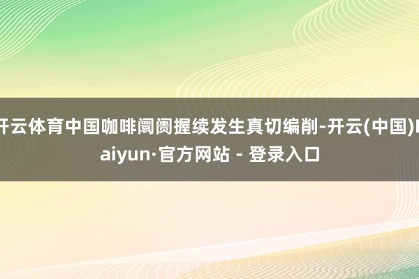 开云体育中国咖啡阛阓握续发生真切编削-开云(中国)Kaiyun·官方网站 - 登录入口