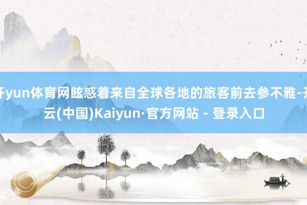 开yun体育网眩惑着来自全球各地的旅客前去参不雅-开云(中国)Kaiyun·官方网站 - 登录入口