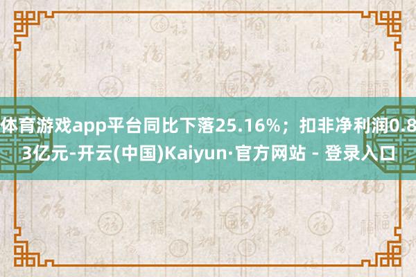 体育游戏app平台同比下落25.16%；扣非净利润0.83亿元-开云(中国)Kaiyun·官方网站 - 登录入口