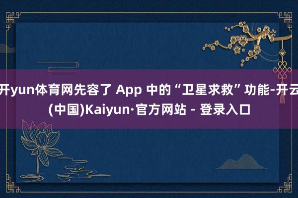 开yun体育网先容了 App 中的“卫星求救”功能-开云(中国)Kaiyun·官方网站 - 登录入口