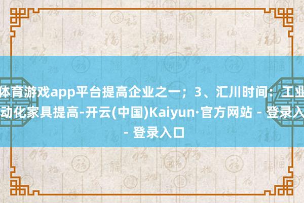 体育游戏app平台提高企业之一;3、汇川时间:工业自动化家具提高-开云(中国)Kaiyun·官方网站 - 登录入口