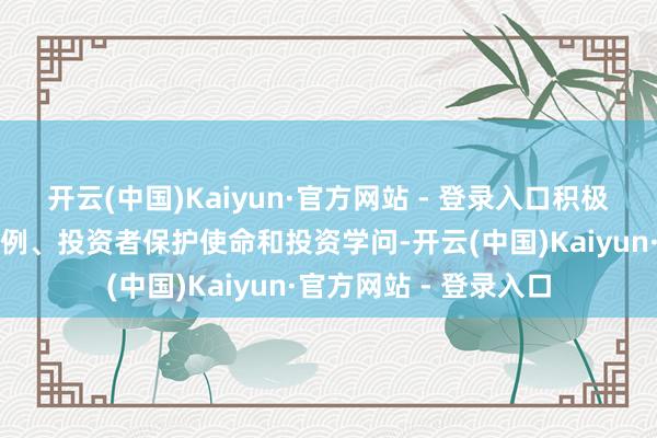 开云(中国)Kaiyun·官方网站 - 登录入口积极宣传成本市集策略法例、投资者保护使命和投资学问-开云(中国)Kaiyun·官方网站 - 登录入口