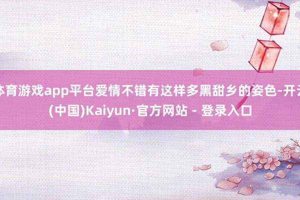 体育游戏app平台爱情不错有这样多黑甜乡的姿色-开云(中国)Kaiyun·官方网站 - 登录入口