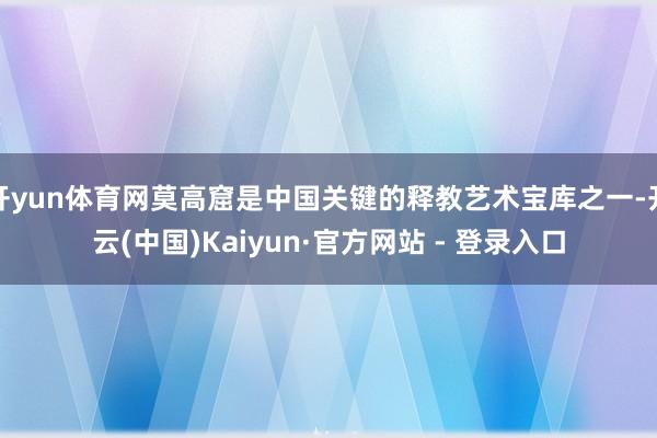 开yun体育网莫高窟是中国关键的释教艺术宝库之一-开云(中国)Kaiyun·官方网站 - 登录入口