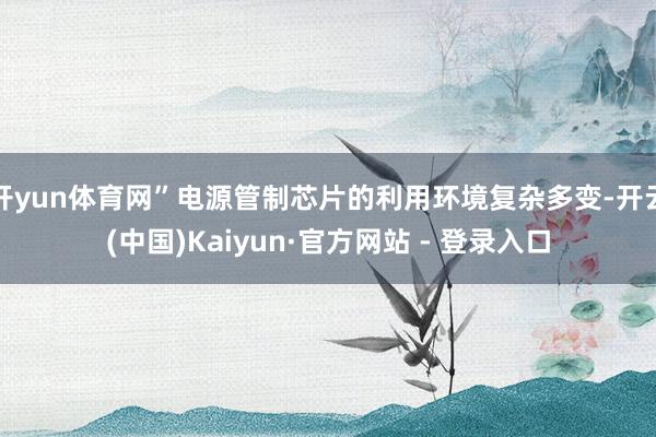 开yun体育网”电源管制芯片的利用环境复杂多变-开云(中国)Kaiyun·官方网站 - 登录入口