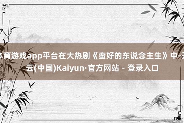 体育游戏app平台在大热剧《蛮好的东说念主生》中-开云(中国)Kaiyun·官方网站 - 登录入口