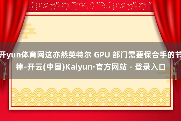 开yun体育网这亦然英特尔 GPU 部门需要保合手的节律-开云(中国)Kaiyun·官方网站 - 登录入口
