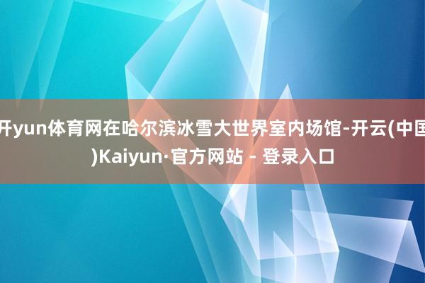 开yun体育网在哈尔滨冰雪大世界室内场馆-开云(中国)Kaiyun·官方网站 - 登录入口