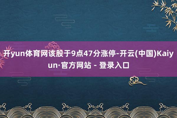开yun体育网该股于9点47分涨停-开云(中国)Kaiyun·官方网站 - 登录入口